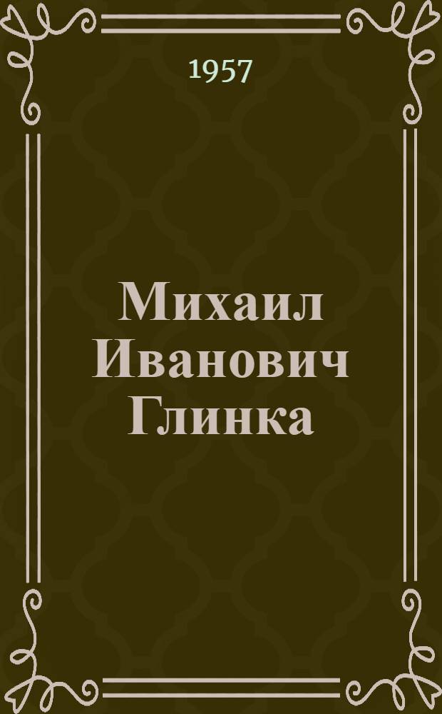 Михаил Иванович Глинка : Сборник : К столетию со дня его смерти. 1857-1957
