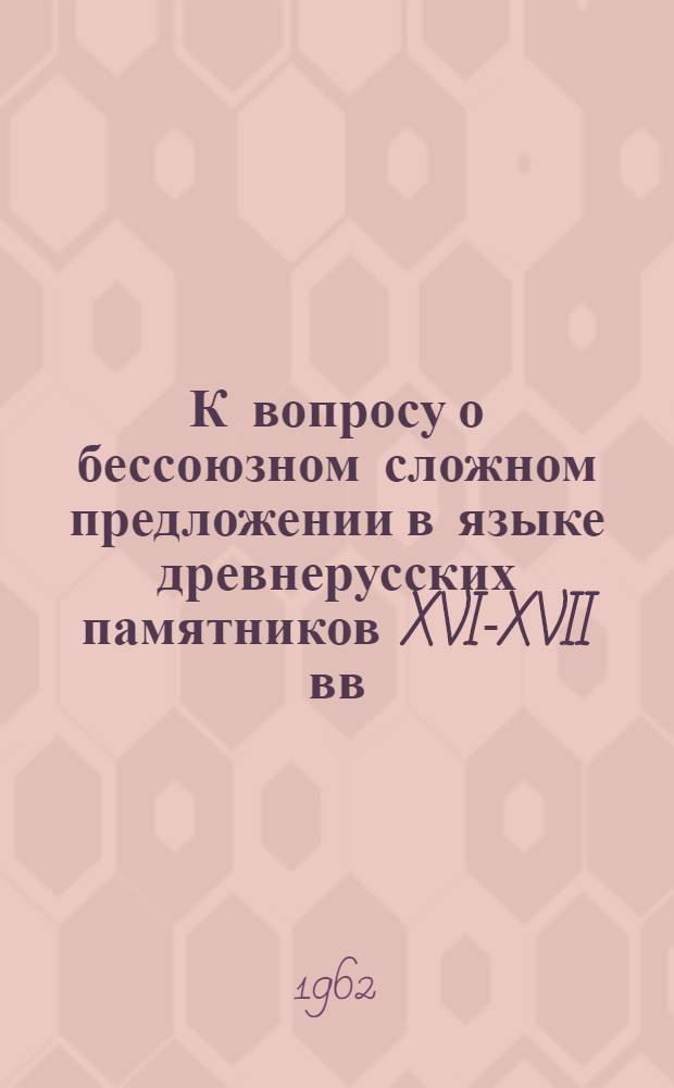 К вопросу о бессоюзном сложном предложении в языке древнерусских памятников XVI-XVII вв. : Автореферат дис. на соискание учен. степени кандидата филол. наук
