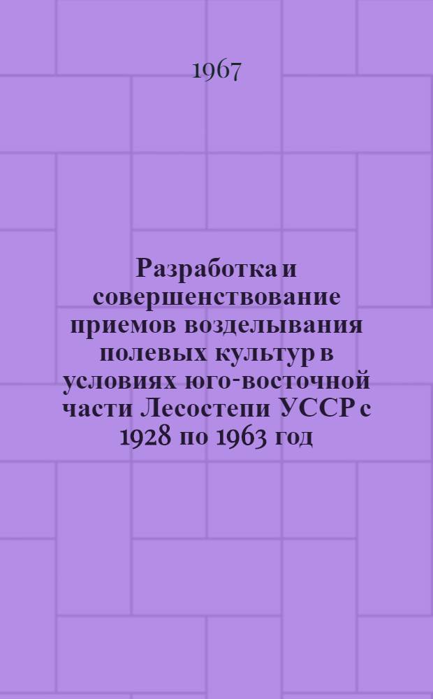 Разработка и совершенствование приемов возделывания полевых культур в условиях юго-восточной части Лесостепи УССР с 1928 по 1963 год : 538. Растениеводство : Доклад на соискание учен. степени д-ра с.-х. наук по совокупности выполн. и опубл. работ