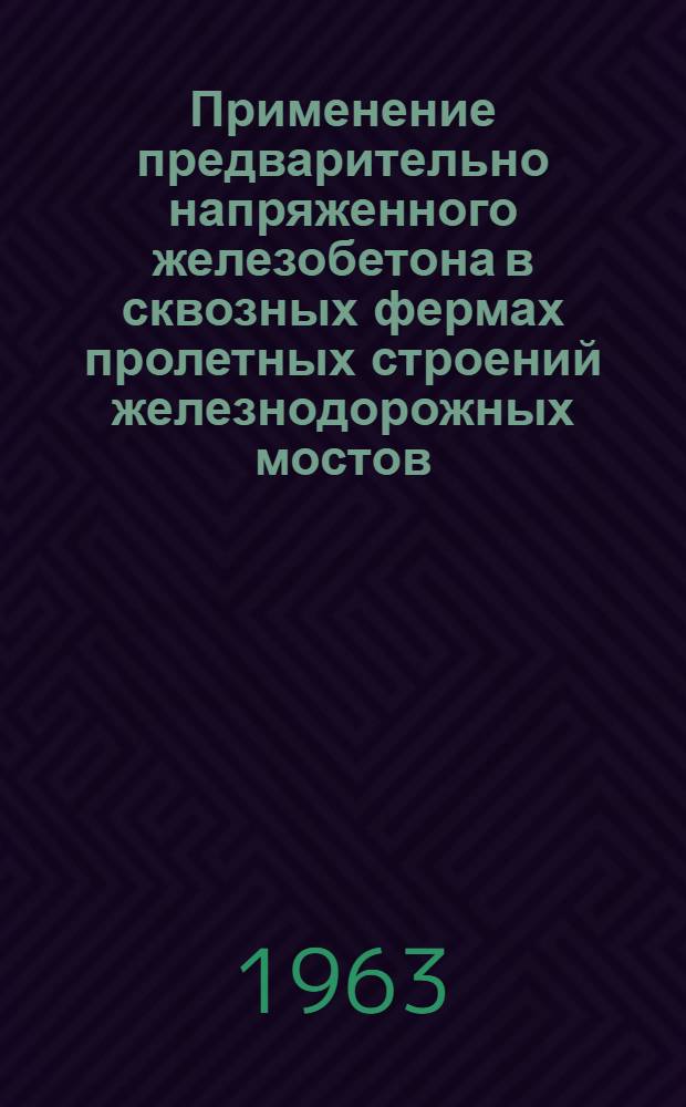 Применение предварительно напряженного железобетона в сквозных фермах пролетных строений железнодорожных мостов : Доклад о результатах исследований, об опублик. работах и изобретениях, представл. на соискание учен. степени доктора техн. наук