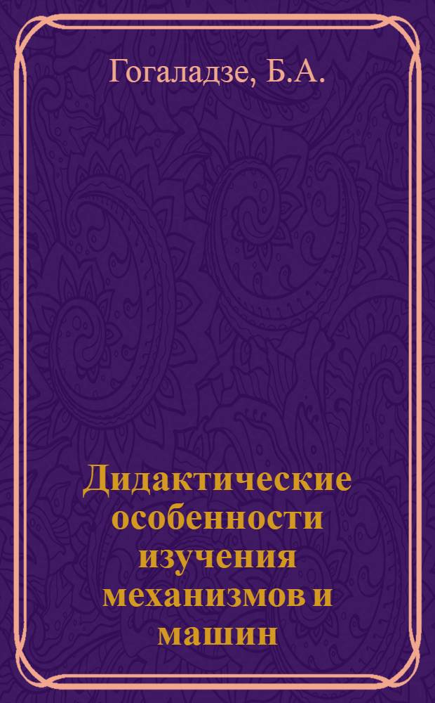 Дидактические особенности изучения механизмов и машин : (На примере изучения машиноведения в 9 классах школ Груз. ССР) : Расшир. автореферат дис. на соискание учен. степени канд. пед. наук