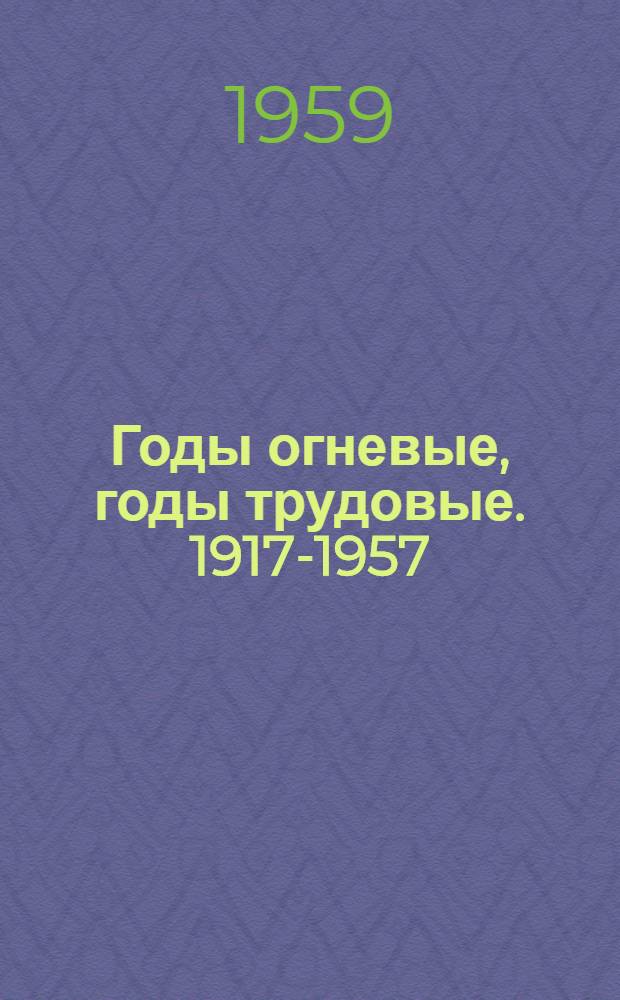 Годы огневые, годы трудовые. 1917-1957 : Рассказы