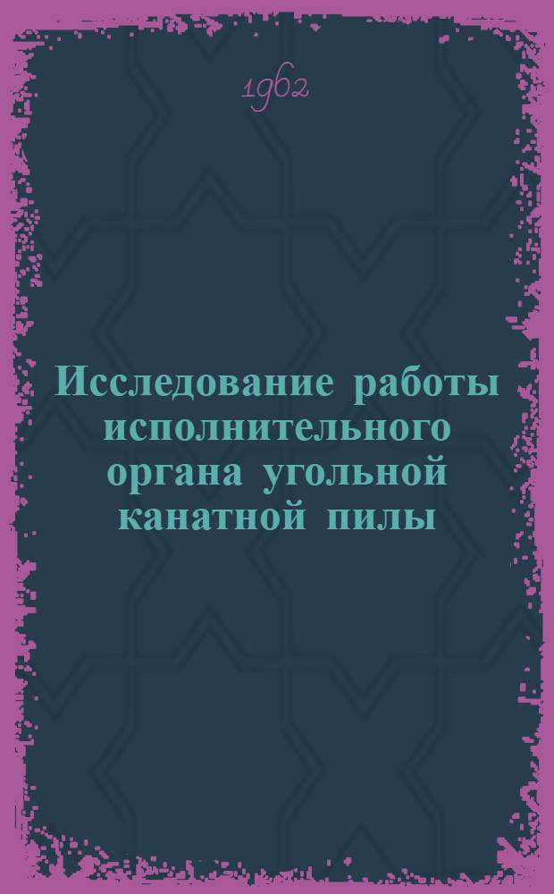Исследование работы исполнительного органа угольной канатной пилы : Автореферат дис., представл. на соискание учен. степени кандидата техн. наук