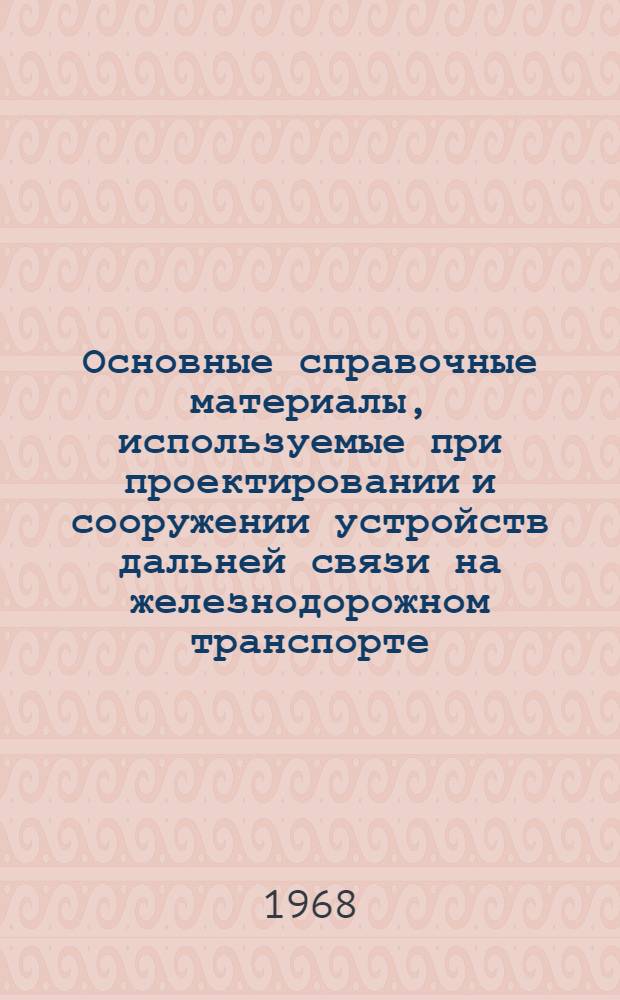 Основные справочные материалы, используемые при проектировании и сооружении устройств дальней связи на железнодорожном транспорте : (Учебное пособие по курсовому и дипломному проектированию для студентов высш. и сред.-техн. учеб. заведений ж.-д. транспорта)