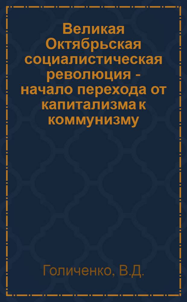 Великая Октябрьская социалистическая революция - начало перехода от капитализма к коммунизму : Лекция по курсу "Основы науч. коммунизма"