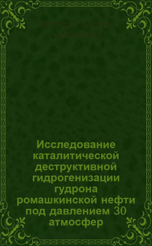 Исследование каталитической деструктивной гидрогенизации гудрона ромашкинской нефти под давлением 30 атмосфер : Автореферат дис., представл. на соискание учен. степени кандидата техн. наук