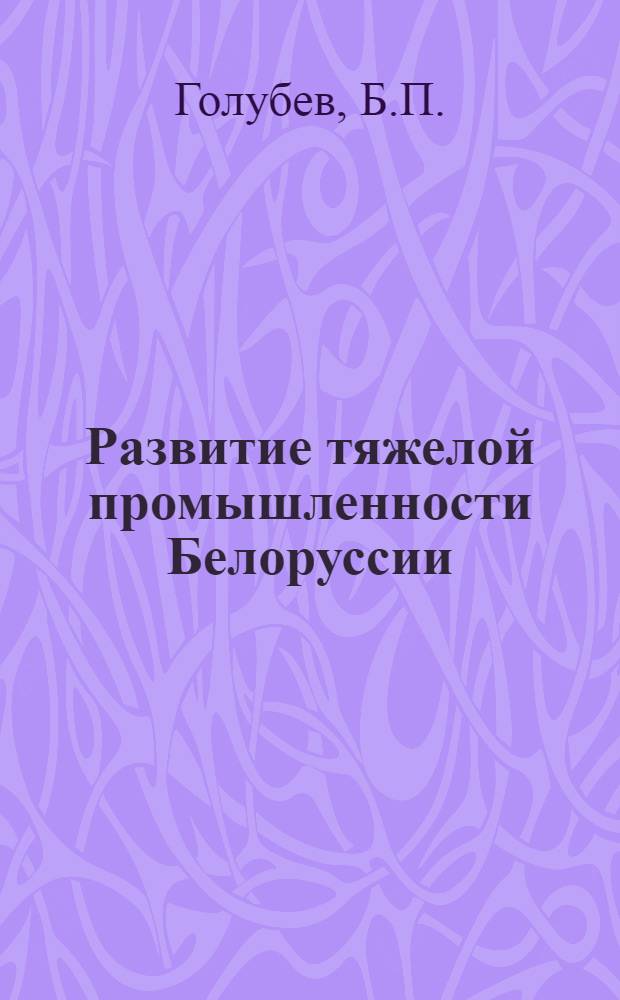 Развитие тяжелой промышленности Белоруссии (на основе материалов периода пятой пятилетке) : Автореферат дис. на соискание учен. степени кандидата экон. наук