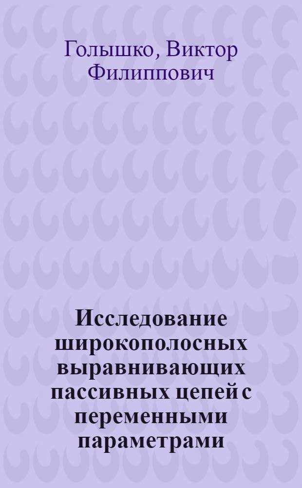 Исследование широкополосных выравнивающих пассивных цепей с переменными параметрами : Автореферат дис. работы на соискание учен. степени кандидата техн. наук