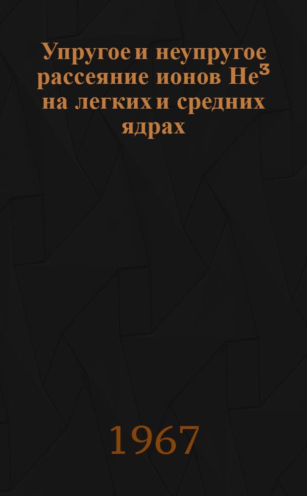 Упругое и неупругое рассеяние ионов Не³ на легких и средних ядрах : Автореферат дис. на соискание учен. степени канд. физ.-мат. наук