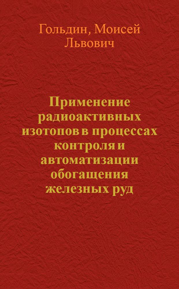 Применение радиоактивных изотопов в процессах контроля и автоматизации обогащения железных руд : Автореферат дис. на соискание учен. степени доктора техн. наук
