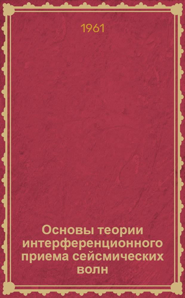 Основы теории интерференционного приема сейсмических волн : Автореферат дис. на соискание учен. степени доктора физ.-мат. наук