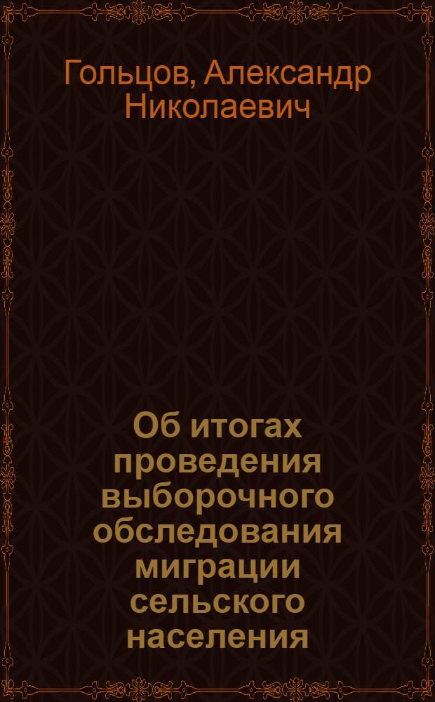 Об итогах проведения выборочного обследования миграции сельского населения : Тезисы доклада канд. экон. наук А.Н. Гольцова на Научном совете по проблемам воспроизводства рабочей силы