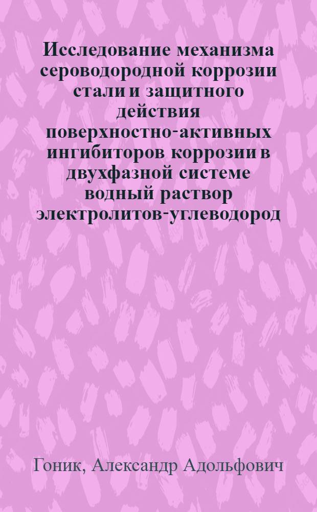 Исследование механизма сероводородной коррозии стали и защитного действия поверхностно-активных ингибиторов коррозии в двухфазной системе водный раствор электролитов-углеводород : Автореферат дис. на соискание учен. степени д-ра техн. наук : (353)