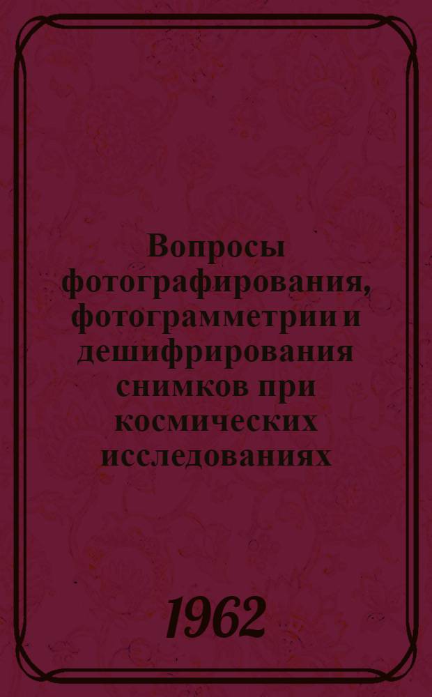 Вопросы фотографирования, фотограмметрии и дешифрирования снимков при космических исследованиях