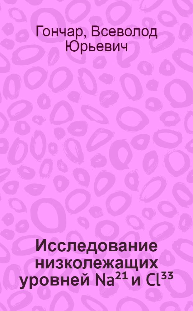 Исследование низколежащих уровней Na&sup2;&sup1; и Cl&sup3;&sup3; : Автореферат дис. на соискание учен. степени кандидата физ.-мат. наук