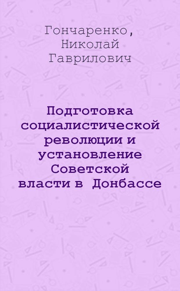 Подготовка социалистической революции и установление Советской власти в Донбассе (февраль 1917 г. - апрель 1918 г.) : Автореферат дис. на соискание учен. степени доктора ист. наук