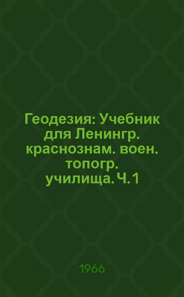 Геодезия : [Учебник для Ленингр. краснознам. воен. топогр. училища]. Ч. 1