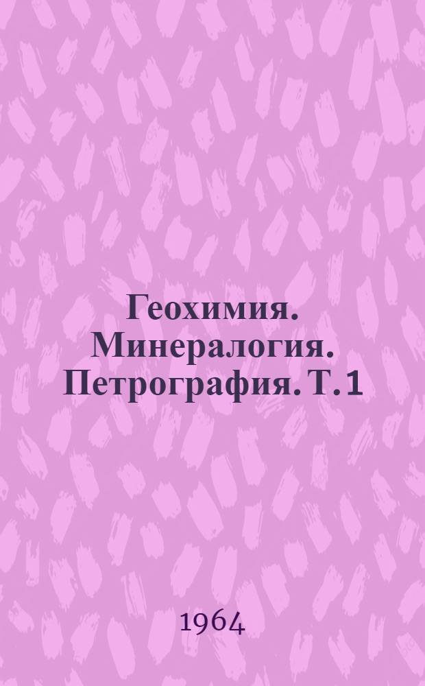 Геохимия. Минералогия. Петрография. [Т. 1]