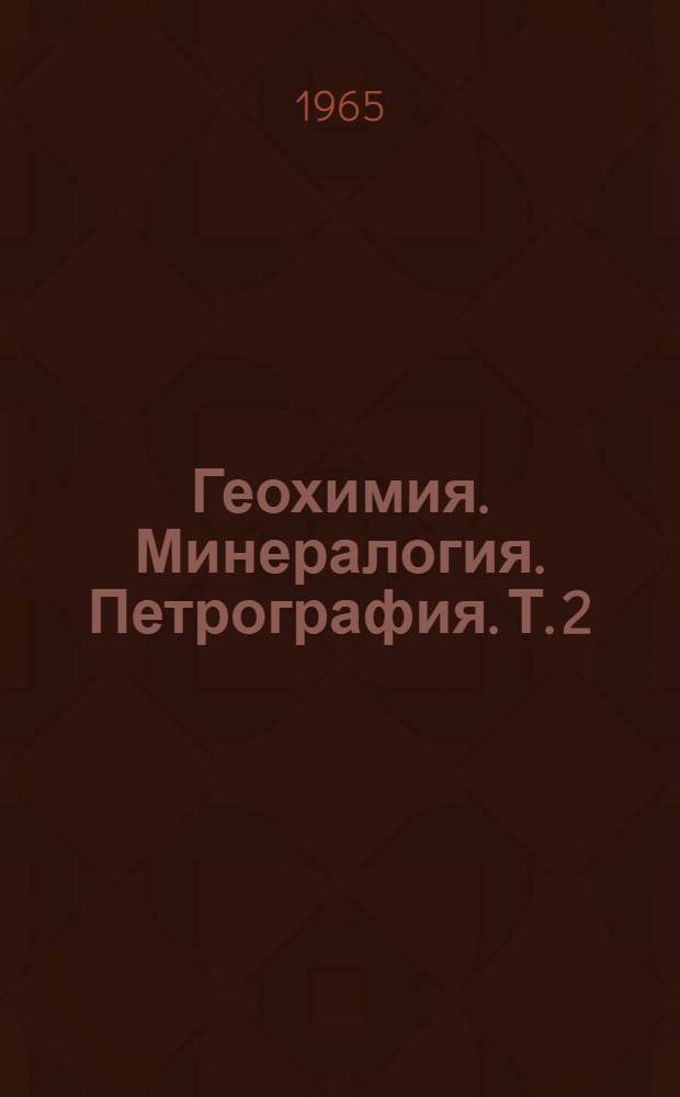 Геохимия. Минералогия. Петрография. [Т. 2]