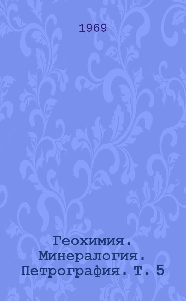 Геохимия. Минералогия. Петрография. [Т. 5]