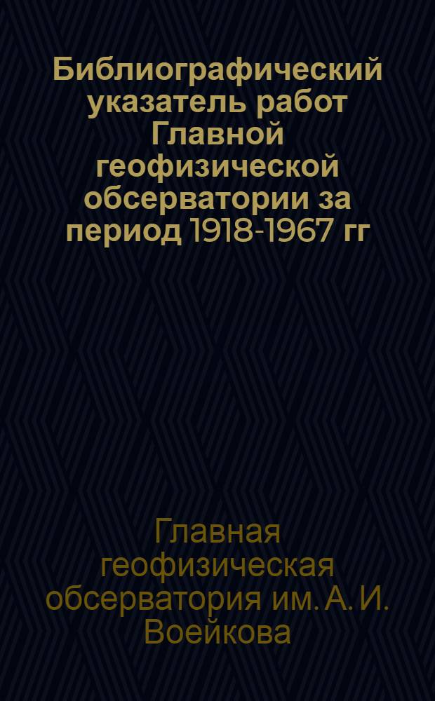 Библиографический указатель работ Главной геофизической обсерватории за период 1918-1967 гг. : К 50-летию Великой Октябрьской соц. революции : В 2 вып.