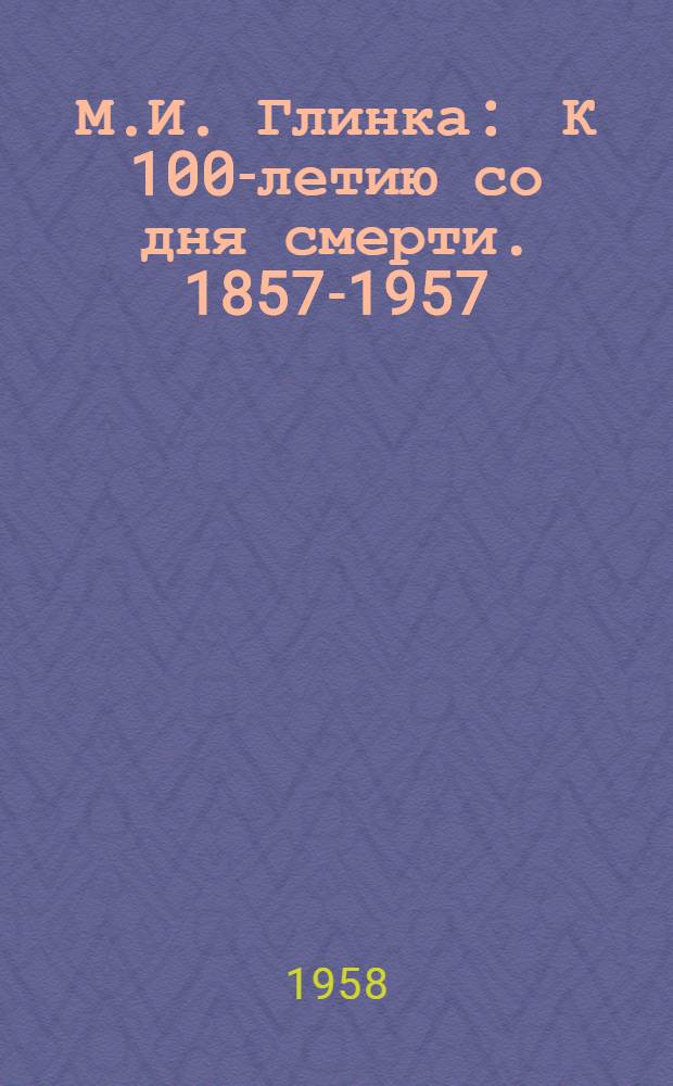 М.И. Глинка : К 100-летию со дня смерти. 1857-1957 : Сборник статей
