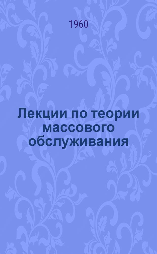 Лекции по теории массового обслуживания : [В 3 вып.] Вып. 1-. Вып. 1 и 2 : [Простейший поток, показательное время обслуживания] ; [Изучение входящего потока]
