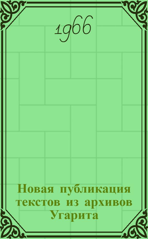 [Новая публикация текстов из архивов Угарита: Ch. Virolleavd Le Palais Royal d'Ugarit; Textes en cuneiformes alphabetiques des archives Sud. Sud - Quest et du Petit Palais (Mission de Ras Shamra, XI, publié sous la direction de Claude F.-A Schaeffen), P. 1965; стр. XII + 207 : Рец.