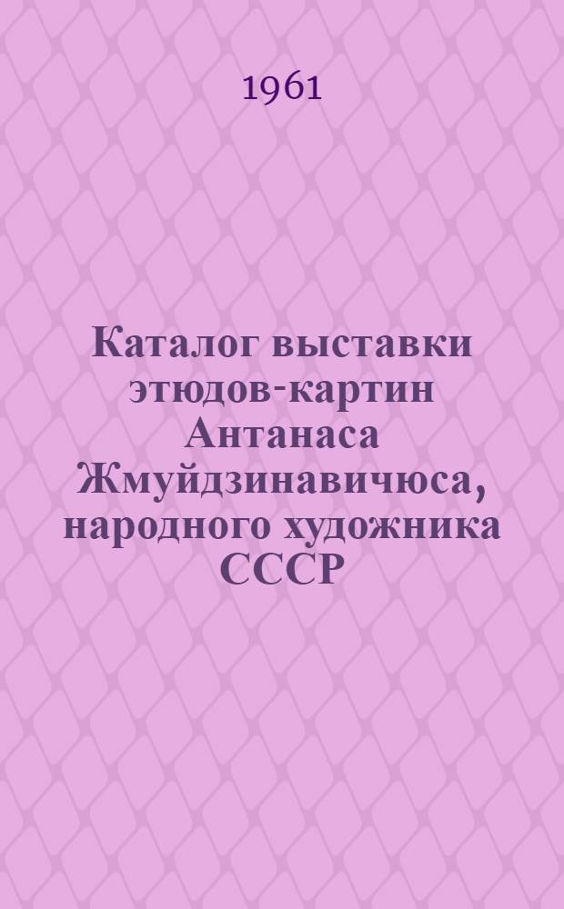 Каталог выставки этюдов-картин Антанаса Жмуйдзинавичюса, народного художника СССР, члена-корреспондента Академии художеств СССР : К 85-летию со дня рождения и к 60-летию творческой работы