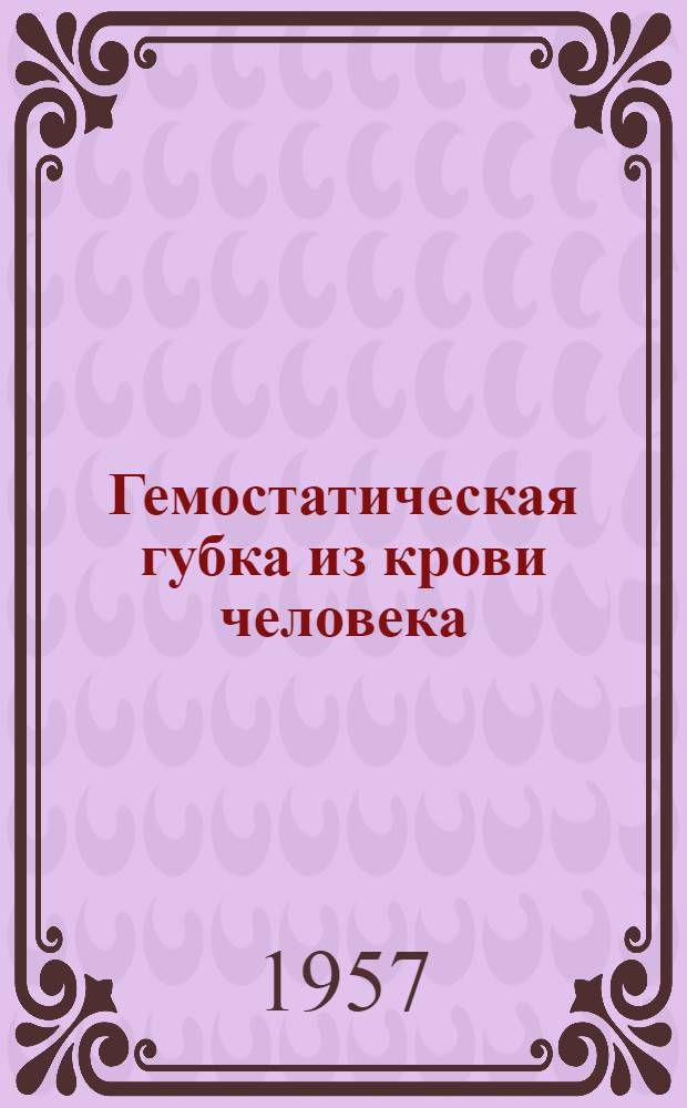 Гемостатическая губка из крови человека : Из серии лечебных препаратов, предложенных в Ин-те