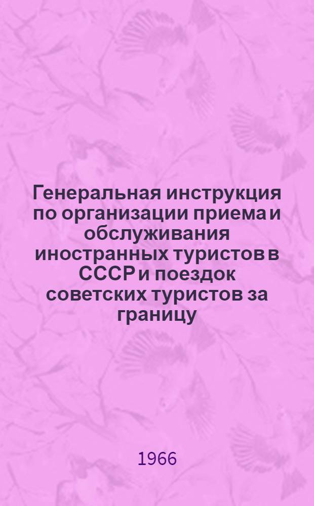 Генеральная инструкция по организации приема и обслуживания иностранных туристов в СССР и поездок советских туристов за границу : Утв. 13/I 1966