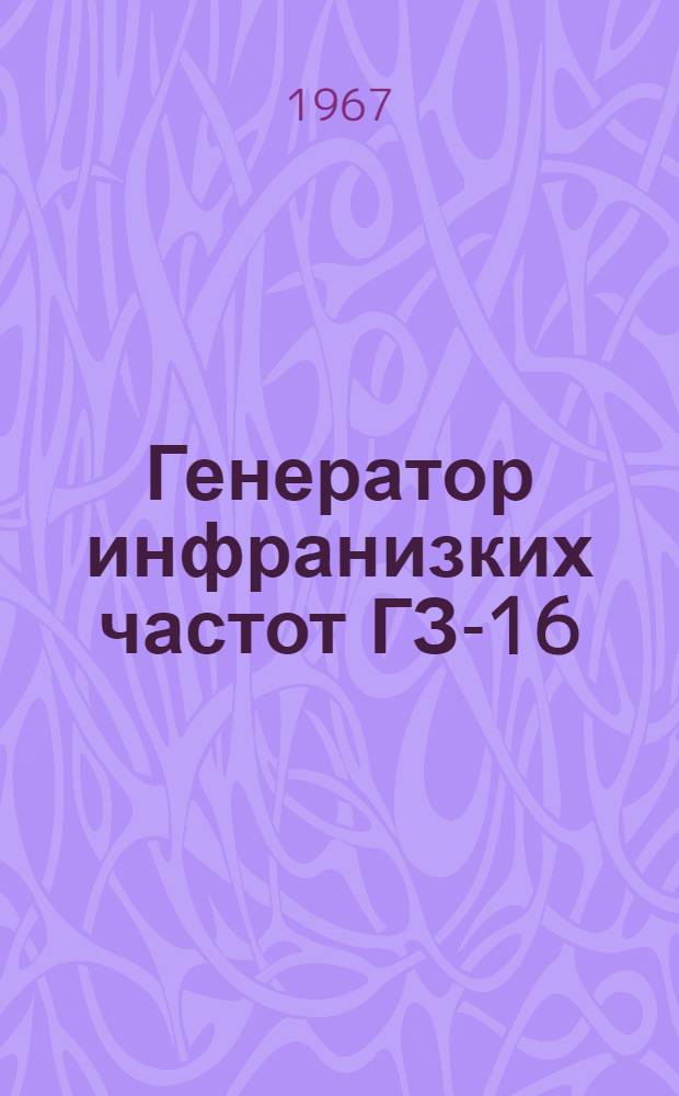 Генератор инфранизких частот ГЗ-16 : Выпускной аттестат, техн. описание и инструкция по эксплуатации : EXI. 289.017 ТО