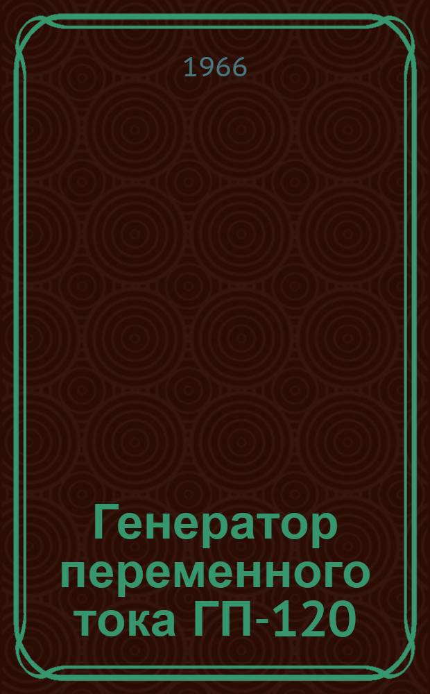 Генератор переменного тока ГП-120 : Техн. описание, инструкция по эксплуатации и ремонту