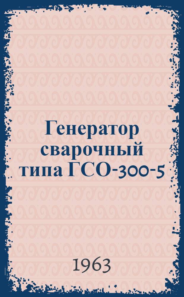 Генератор сварочный типа ГСО-300-5 : Описание и инструкция по эксплуатации