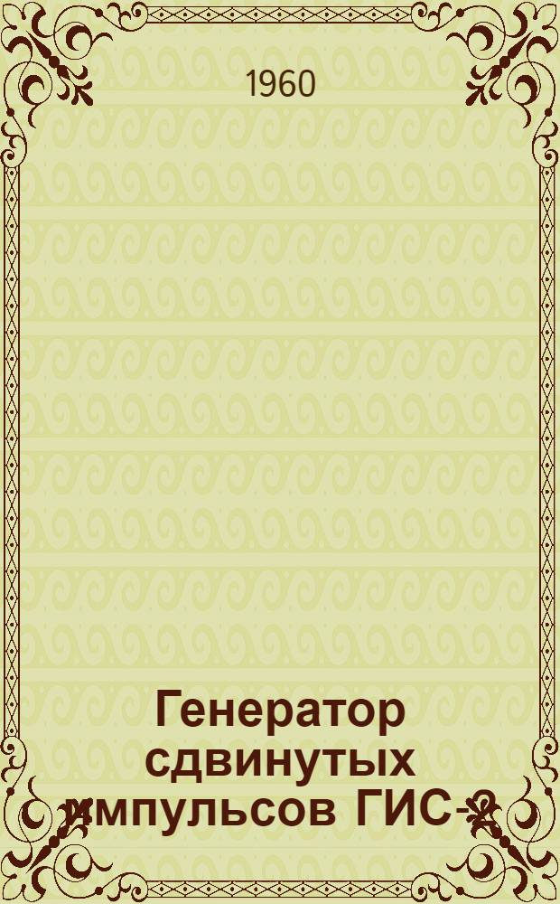 Генератор сдвинутых импульсов ГИС-2 : Выпускной аттестат, техн. описание и инструкция по эксплуатации