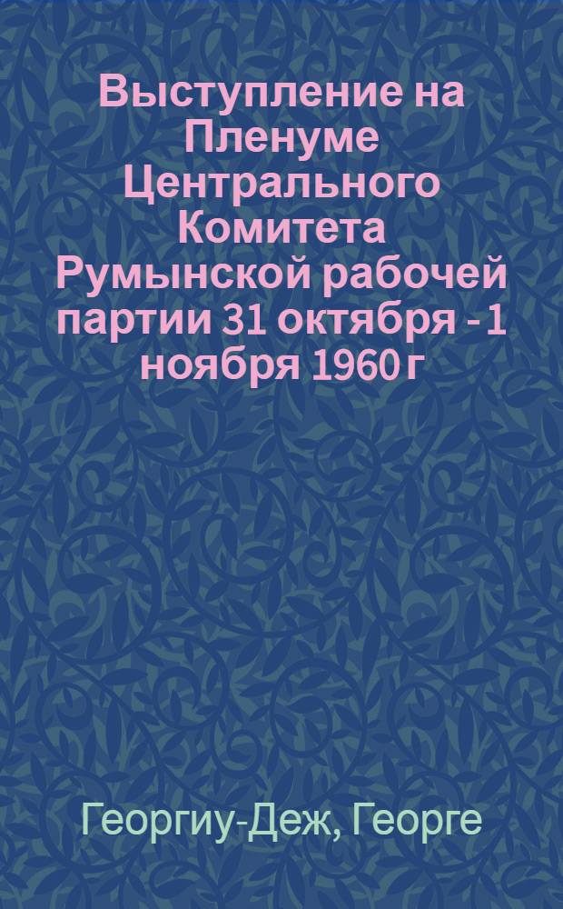 Выступление на Пленуме Центрального Комитета Румынской рабочей партии 31 октября - 1 ноября 1960 г.
