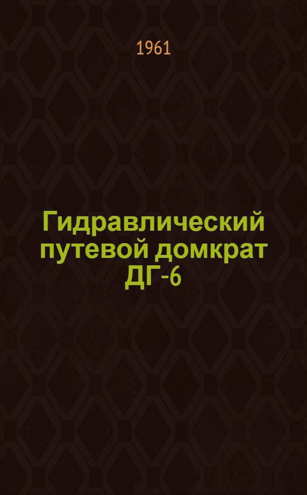 Гидравлический путевой домкрат ДГ-6 : Паспорт и руководство по устройству и обслуживанию