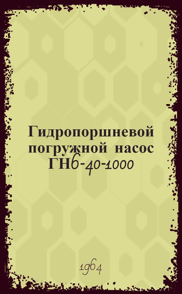 Гидропоршневой погружной насос ГН6-40-1000 : Инструкция по уходу и эксплуатации