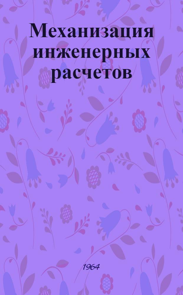 Механизация инженерных расчетов : Каталог программ, выпущенных и освоенных в Ленгидропроекте, для выполнения инженерных расчетов на ЭЦВМ и клавишных автоматах : По состоянию на 1. I. 1965 г