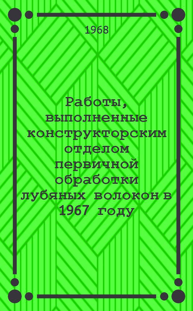 Работы, выполненные конструкторским отделом первичной обработки лубяных волокон в 1967 году