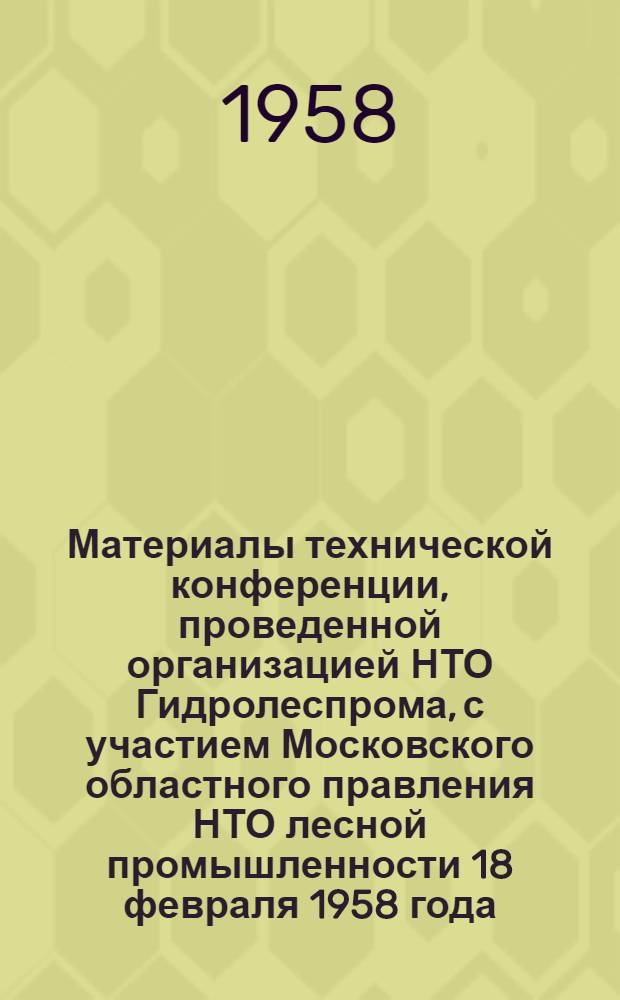 Материалы технической конференции, проведенной организацией НТО Гидролеспрома, с участием Московского областного правления НТО лесной промышленности 18 февраля 1958 года