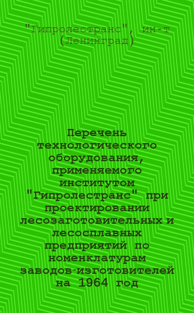 Перечень технологического оборудования, применяемого институтом "Гипролестранс" при проектировании лесозаготовительных и лесосплавных предприятий по номенклатурам заводов-изготовителей на 1964 год