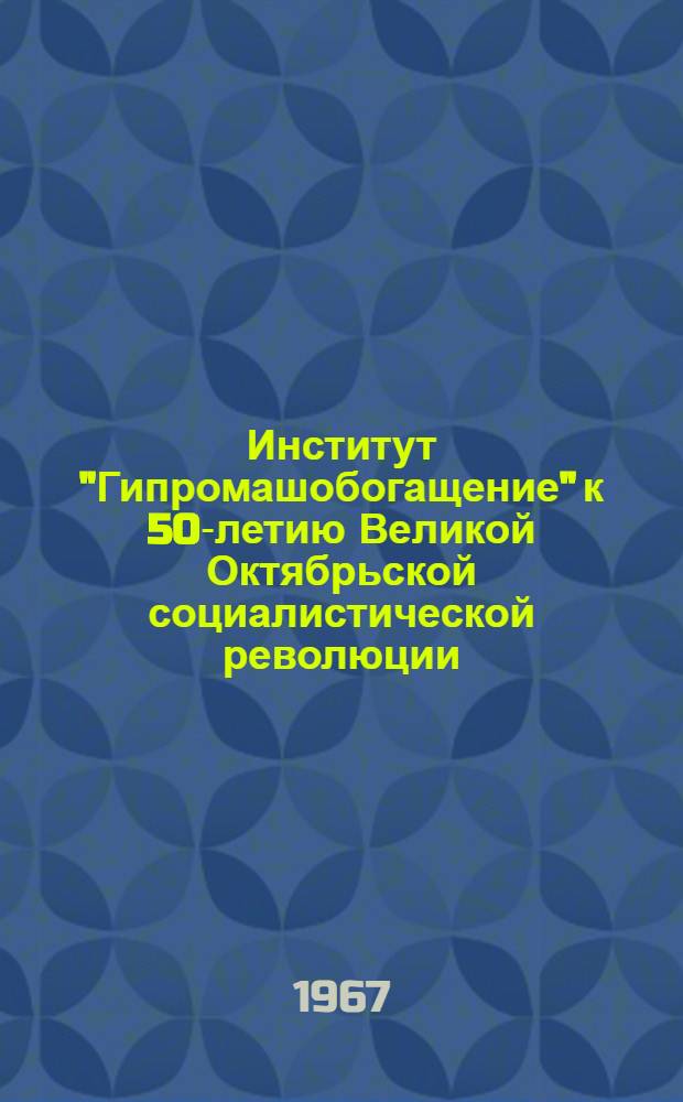 Институт "Гипромашобогащение" к 50-летию Великой Октябрьской социалистической революции. 1917-1967 : Сборник