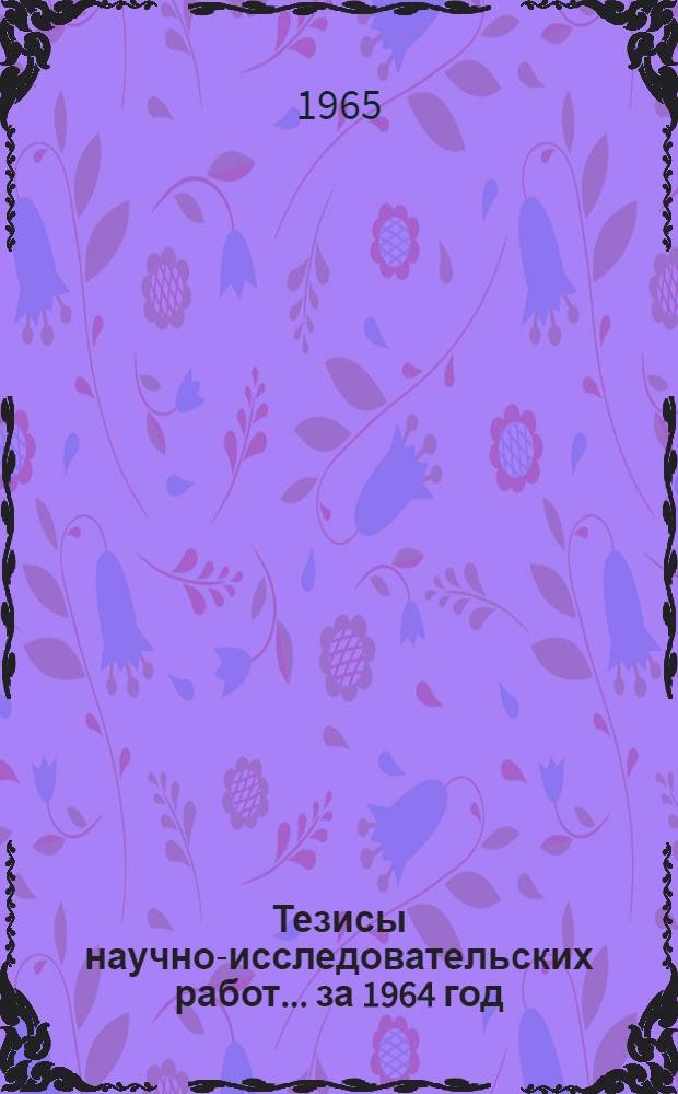 Тезисы научно-исследовательских работ... ... за 1964 год