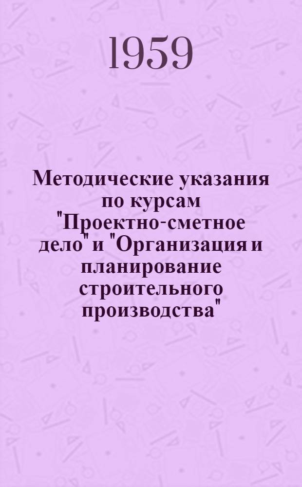 Методические указания по курсам "Проектно-сметное дело" и "Организация и планирование строительного производства" : Для студентов V курса фин.-экон. и кредитно-экон. фак. на 1959/60 учеб. год