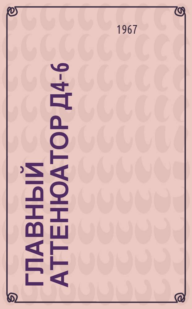 Главный аттенюатор Д4-6 : Техн. описание, инструкция по эксплуатации и период. поверке, паспорт