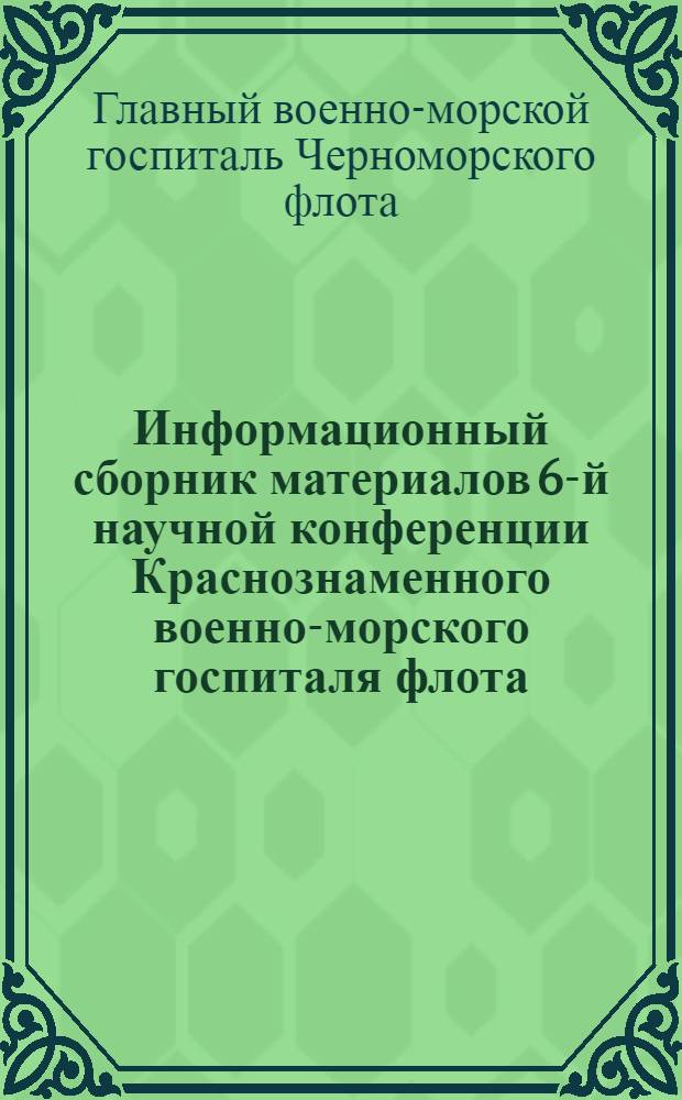Информационный сборник материалов 6-й научной конференции Краснознаменного военно-морского госпиталя флота : (Тезисы докладов)