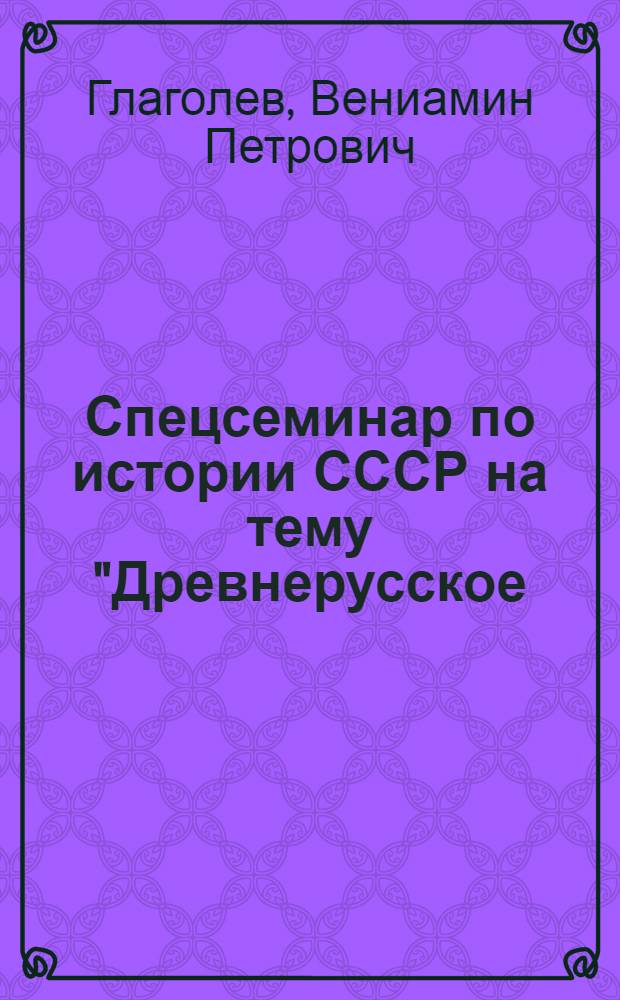 Спецсеминар по истории СССР на тему "Древнерусское (Киевское) государство IX-XII веков" : Для студентов-заочников ист. фак. пед. ин-тов : Перечень тем и литература к ним