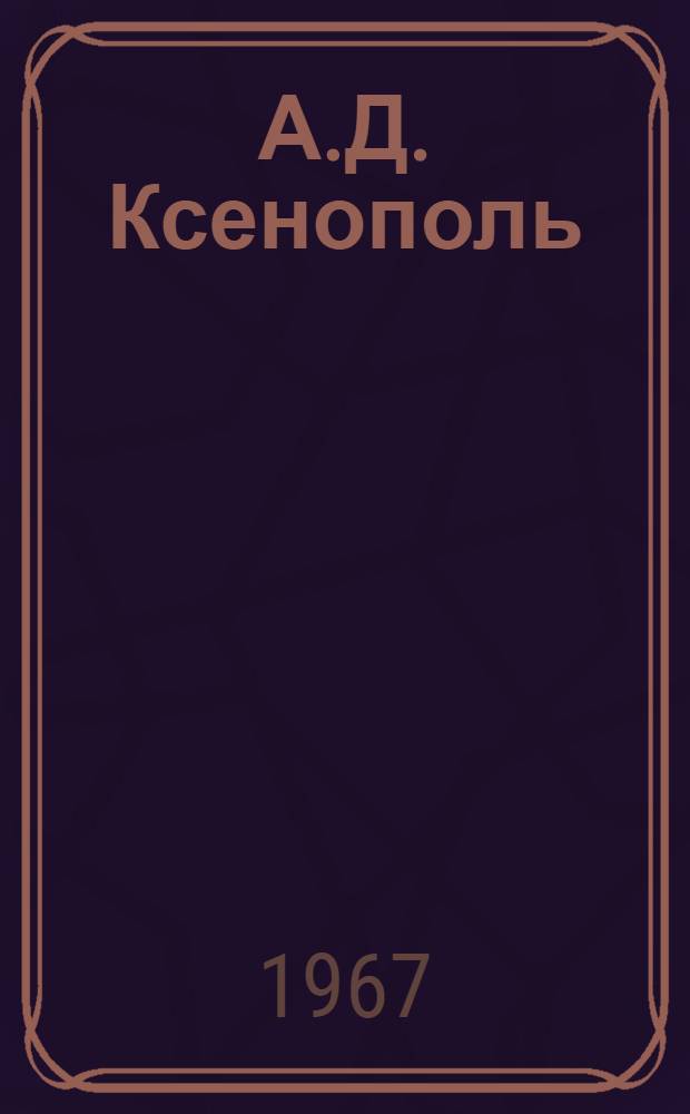 А.Д. Ксенополь : Краткий очерк о жизни и деятельности