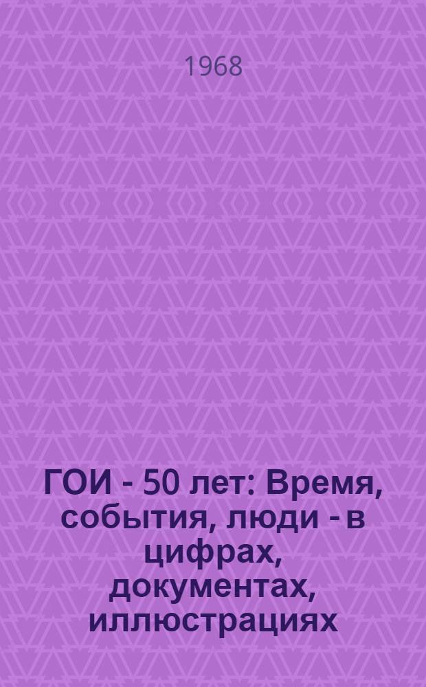 ГОИ - 50 лет : Время, события, люди - в цифрах, документах, иллюстрациях